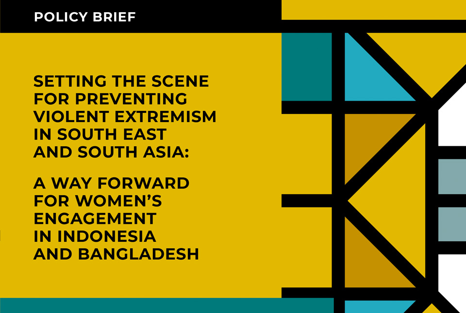 SETTING THE SCENE FOR PREVENTING VIOLENT EXTREMISM IN SOUTH EAST AND SOUTH ASIA: A WAY FORWARD FOR WOMEN’S ENGAGEMENT IN INDONESIA AND BANGLADESH